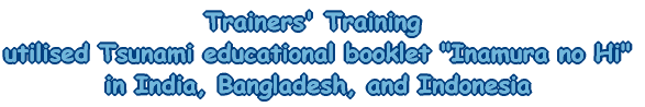 trainers' training utilised Tsunami educational booklet -Inamura no Hi- in India, Bangladesh, and Indonesia